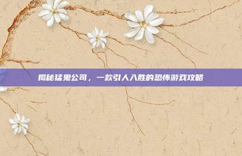 揭秘猛鬼公司，一款引人入胜的恐怖游戏攻略