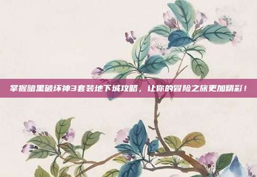 掌握暗黑破坏神3套装地下城攻略,让你的冒险之旅更加精彩!