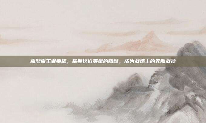 高渐离王者荣耀，掌握这位英雄的精髓，成为战场上的无敌战神