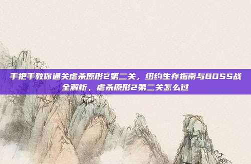 手把手教你通关虐杀原形2第二关，纽约生存指南与BOSS战全解析，虐杀原形2第二关怎么过