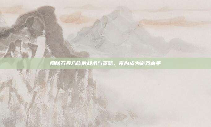 揭秘石兵八阵的战术与策略,带你成为游戏高手