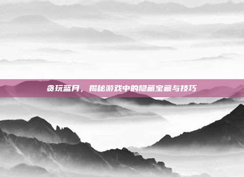 贪玩蓝月,揭秘游戏中的隐藏宝藏与技巧