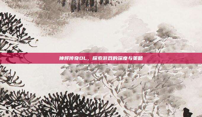 神将传奇OL，探索游戏的深度与策略