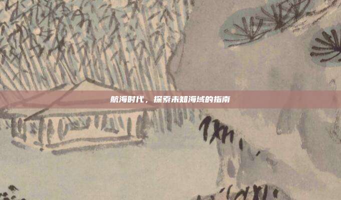 航海时代,探索未知海域的指南