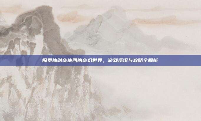 探索仙剑奇侠四的奇幻世界,游戏资讯与攻略全解析