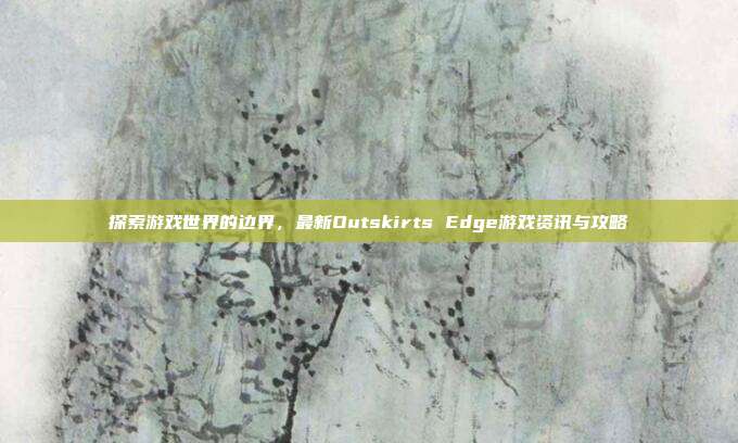 探索游戏世界的边界，最新Outskirts Edge游戏资讯与攻略