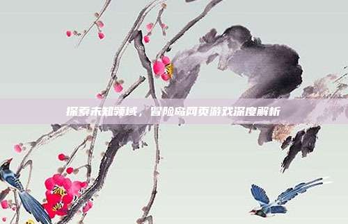 探索未知领域，冒险岛网页游戏深度解析