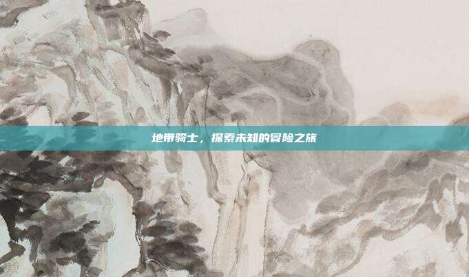 地带骑士，探索未知的冒险之旅