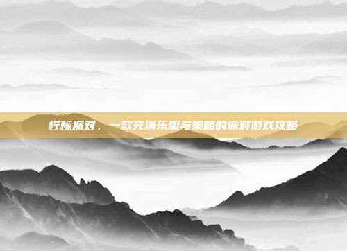 柠檬派对,一款充满乐趣与策略的派对游戏攻略