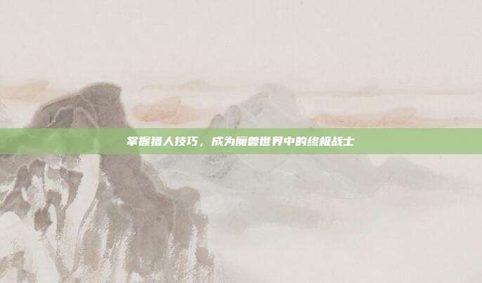 掌握猎人技巧，成为魔兽世界中的终极战士