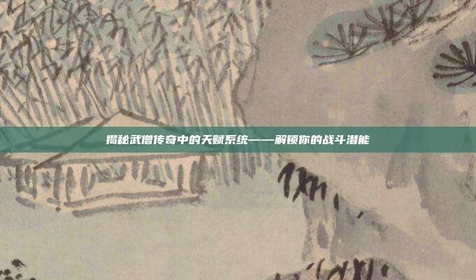 揭秘武僧传奇中的天赋系统——解锁你的战斗潜能