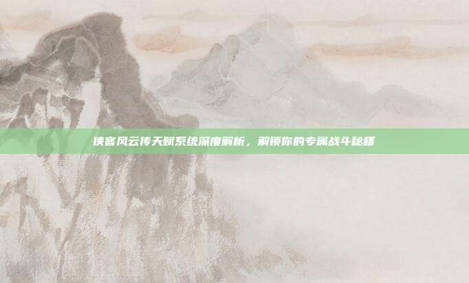 侠客风云传天赋系统深度解析，解锁你的专属战斗秘籍