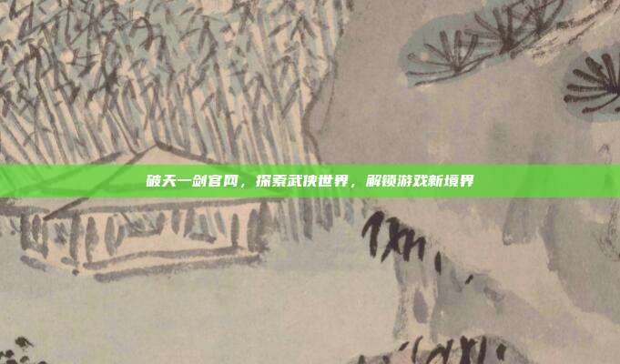 破天一剑官网，探索武侠世界，解锁游戏新境界