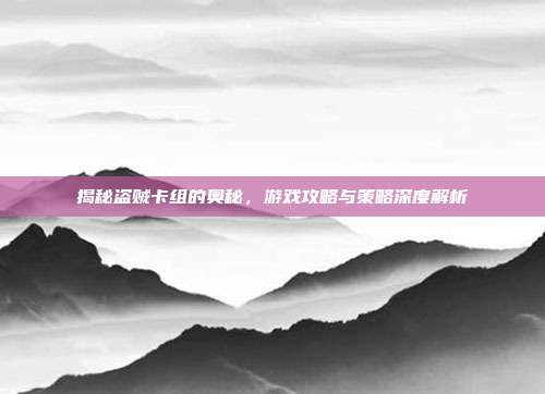 揭秘盗贼卡组的奥秘，游戏攻略与策略深度解析