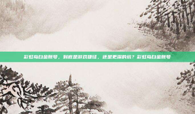 彩虹岛白金账号,到底是游戏捷径,还是更深的坑?彩虹岛白金账号