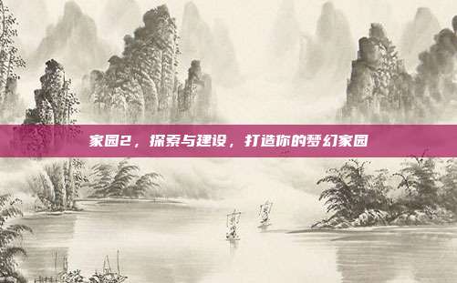 家园2，探索与建设，打造你的梦幻家园