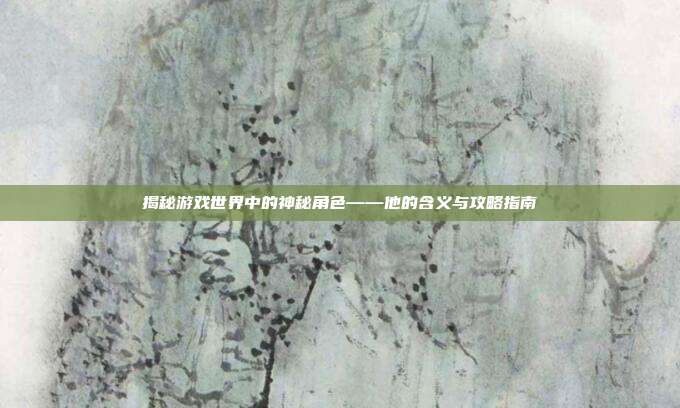 揭秘游戏世界中的神秘角色——他的含义与攻略指南