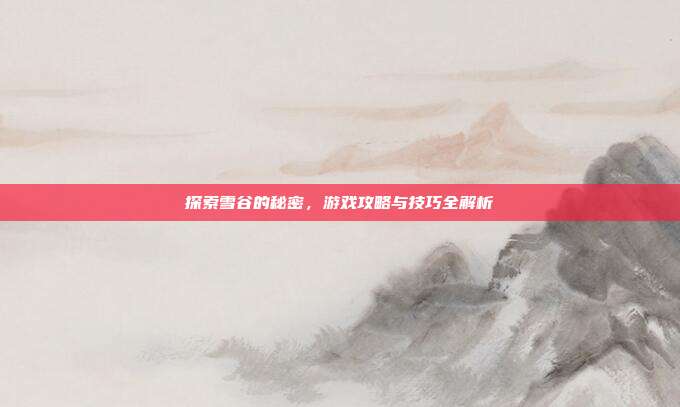 探索雪谷的秘密，游戏攻略与技巧全解析