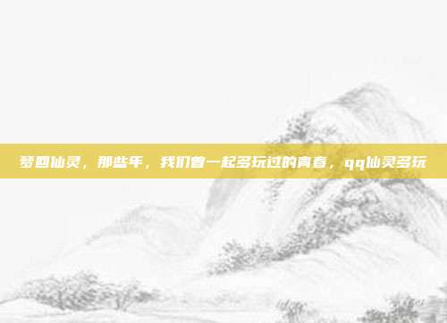 梦回仙灵，那些年，我们曾一起多玩过的青春，qq仙灵多玩