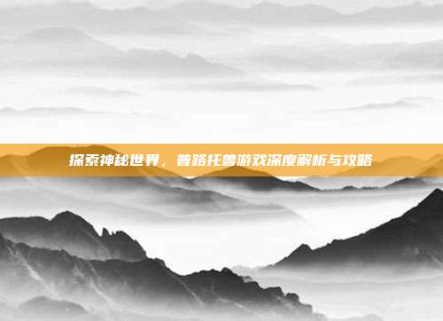 探索神秘世界,普路托兽游戏深度解析与攻略