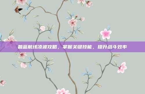 碧蓝航线凌波攻略，掌握关键技能，提升战斗效率