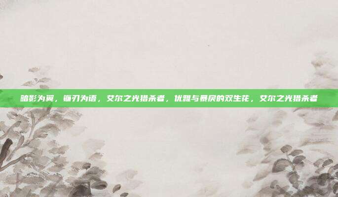 暗影为翼,镰刃为语,艾尔之光猎杀者,优雅与暴戾的双生花,艾尔之光猎杀者