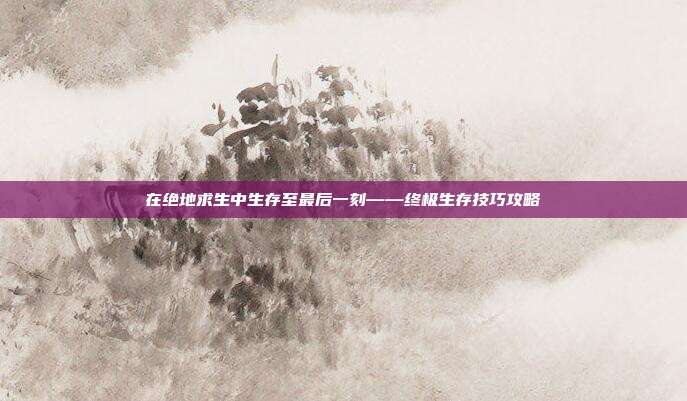 在绝地求生中生存至最后一刻——终极生存技巧攻略
