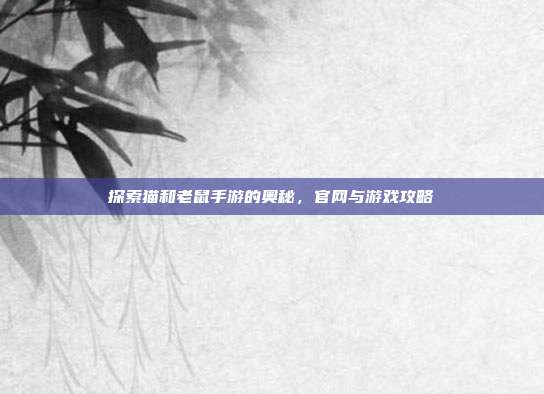 探索猫和老鼠手游的奥秘,官网与游戏攻略