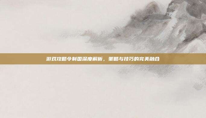 游戏攻略令制国深度解析，策略与技巧的完美融合