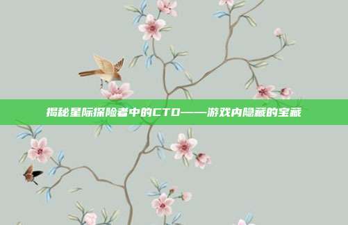 揭秘星际探险者中的CTD——游戏内隐藏的宝藏