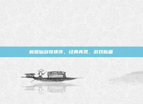新版仙剑奇侠传,经典再现,游戏新篇