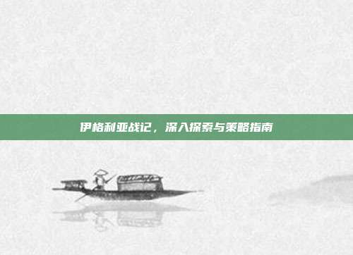 伊格利亚战记，深入探索与策略指南