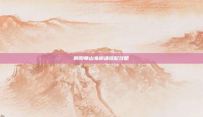 阴阳师山兔御魂搭配攻略