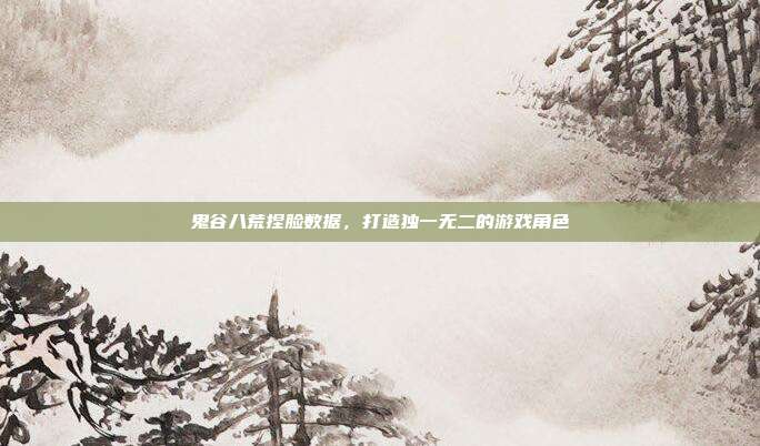 鬼谷八荒捏脸数据，打造独一无二的游戏角色