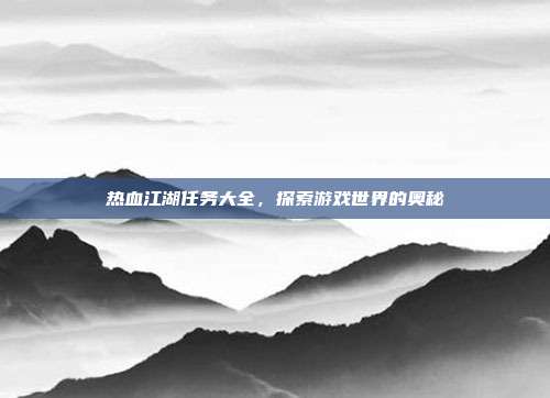 热血江湖任务大全，探索游戏世界的奥秘