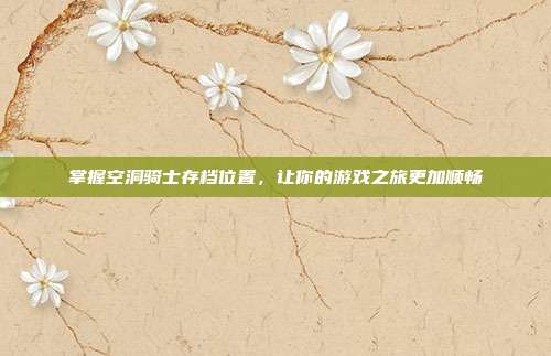 掌握空洞骑士存档位置，让你的游戏之旅更加顺畅