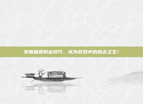 掌握极速射击技巧，成为游戏中的狙击之王！