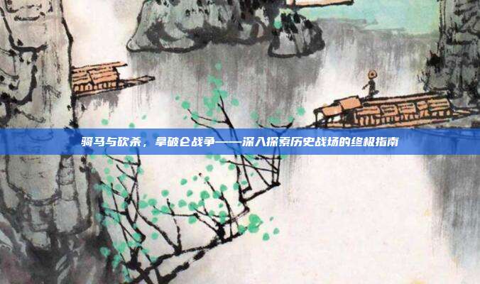 骑马与砍杀,拿破仑战争——深入探索历史战场的终极指南