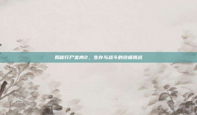 揭秘行尸走肉2,生存与战斗的终极挑战