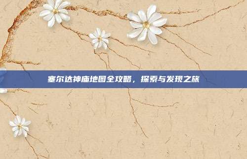 塞尔达神庙地图全攻略,探索与发现之旅