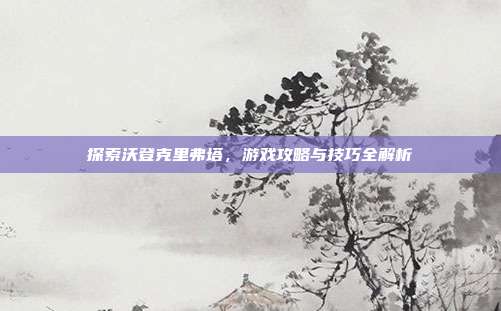 探索沃登克里弗塔，游戏攻略与技巧全解析