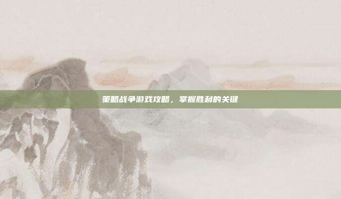策略战争游戏攻略,掌握胜利的关键