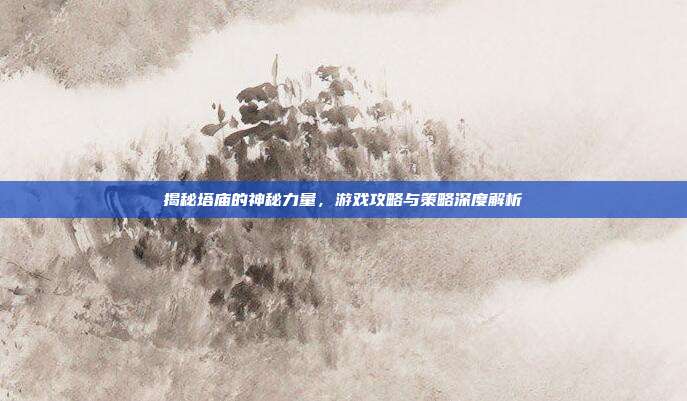 揭秘塔庙的神秘力量,游戏攻略与策略深度解析