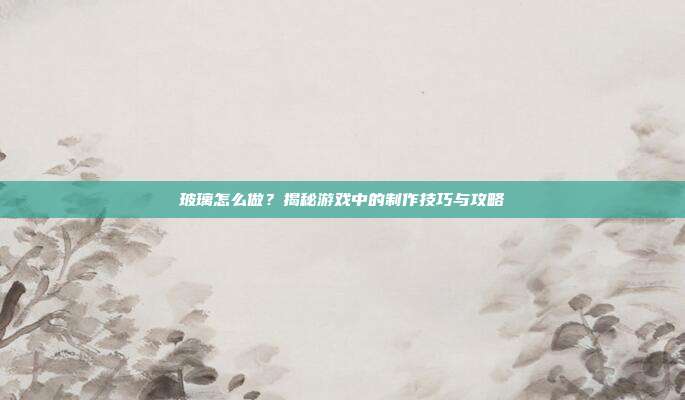 玻璃怎么做？揭秘游戏中的制作技巧与攻略
