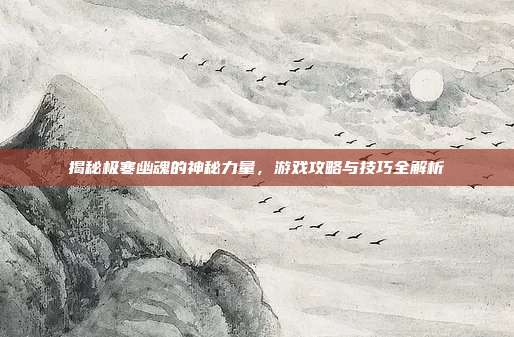 揭秘极寒幽魂的神秘力量,游戏攻略与技巧全解析