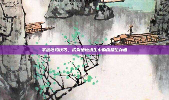 掌握吃鸡技巧，成为绝地求生中的终极生存者