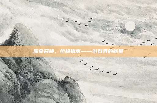 屎命召唤，终极指南——游戏界的新星