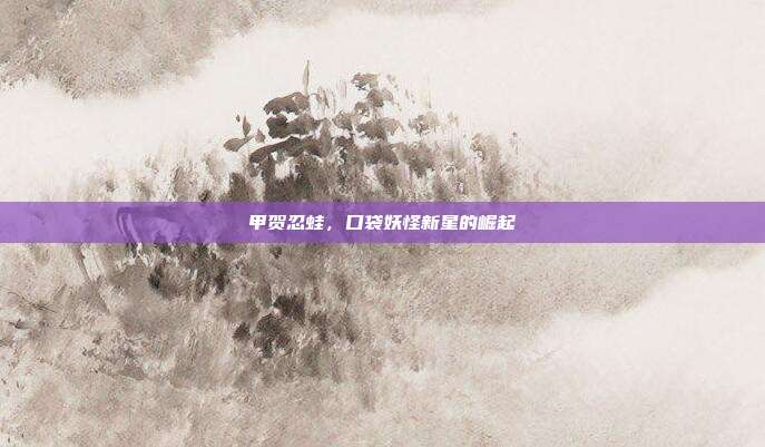 甲贺忍蛙，口袋妖怪新星的崛起