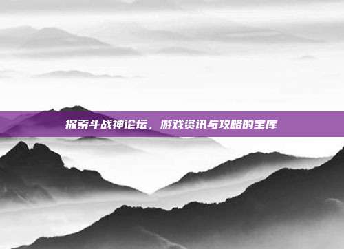 探索斗战神论坛,游戏资讯与攻略的宝库