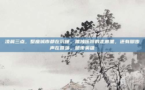 凌晨三点,整座城市都在沉睡。唯独医院的走廊里,还有脚步声在回荡。暗夜英雄